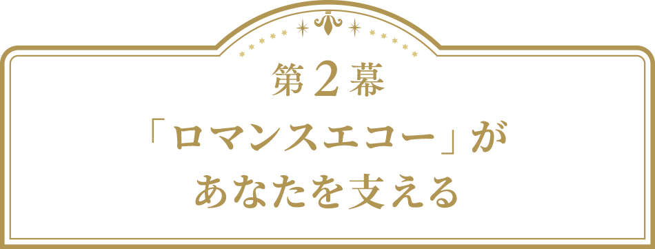 第2幕「ロマンスエコー」があなたを支える