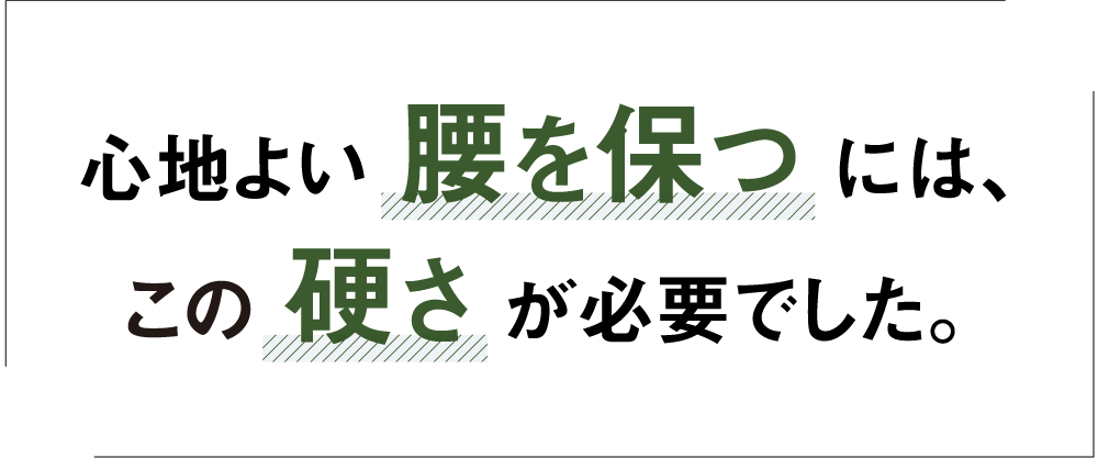 心地よい 腰を保つ には、この 硬さ が必要でした。