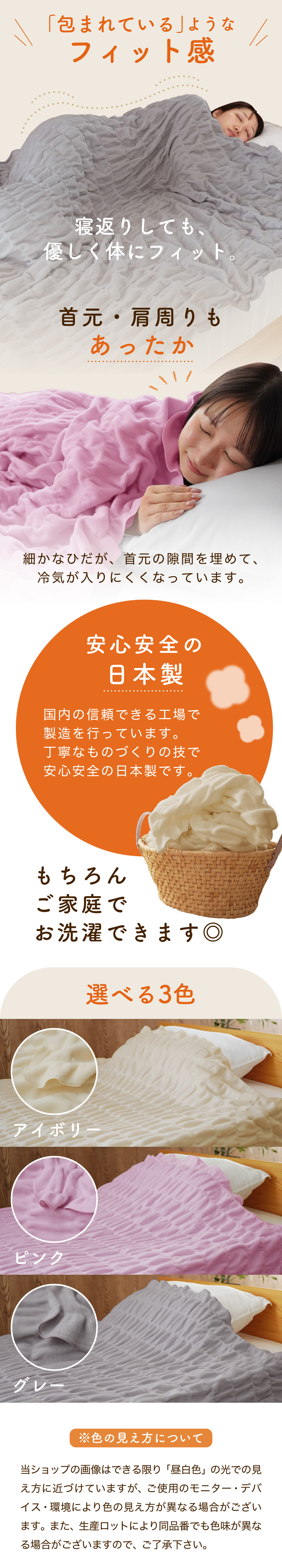 包まれているようなフィット感！寝返りしても、優しく体にフィット。フィットする秘密は伸びる生地。首元・肩周りもあったか。細かなひだが、首元の隙間を埋めて、冷気が入りにくくなっています。安心安全の日本製。国内の信頼できる工場で製造を行っています。丁寧なものづくりの技で安心安全の日本製です。もちろんご家庭でお洗濯できます◎アイボリー・ピンク・グレー・オフホワイト・ライトピンク・グレージュ・ターコイズブルー・ライトグレー