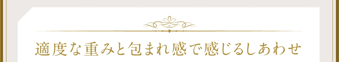 適度な重みと包まれ感で感じるしあわせ