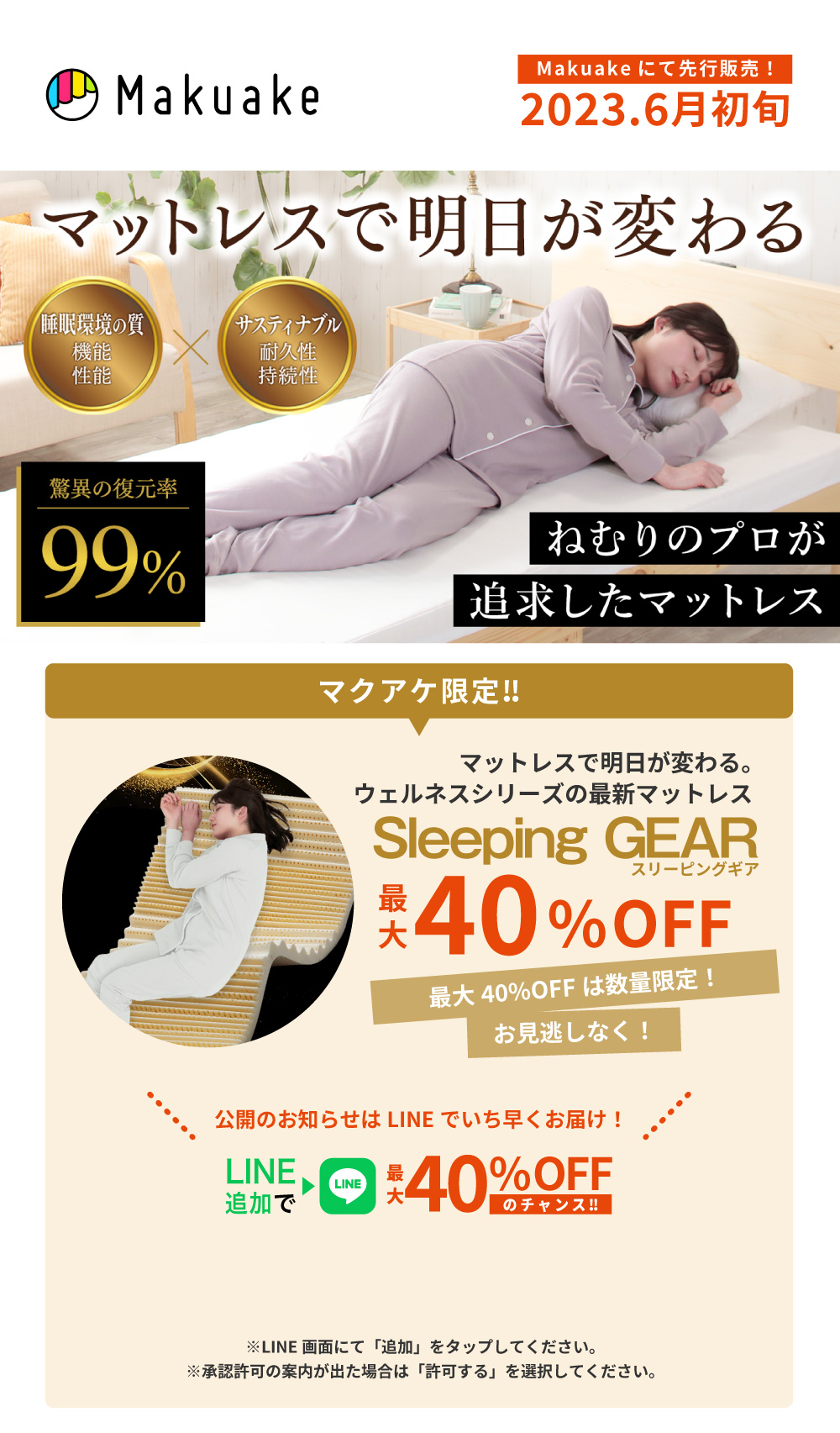 Makuakeにて先行販売!2023.6月初旬
不満解消、睡眠環境の質UP 睡眠環境の質 サスティナブル 機能 性能 耐久性 持続性
驚異の復元率99% ねむりのプロが追求したマットレス
マクアケ限定!! マットレスで明日が変わる。
毎日の睡眠をサポートする ウェルネスマット
最大40%OFF
最大40%OFFは数量限定!お見逃しなく!
公開のお知らせはLINEでいち早くお届け!
LINE追加で
最大40%OFFのチャンス!!
※LINE 画面にて「追加」をタップしてください。
※承認許可の案内が出た場合は「許可する」を選択してください。
