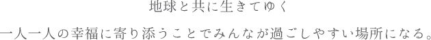 地球と共に生きてゆく一人一人の幸福に寄り添うことでみんなが過ごしやすい場所になる。